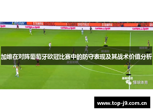 加维在对阵葡萄牙欧冠比赛中的防守表现及其战术价值分析 加维在对阵葡萄牙欧冠比赛中的防守表现及其战术价值分析